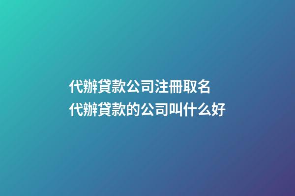 代辦貸款公司注冊取名 代辦貸款的公司叫什么好-第1張-公司起名-玄機派
